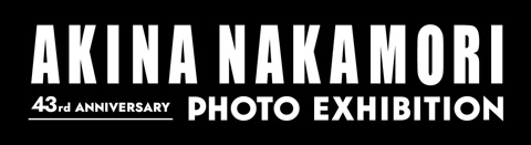 43rd ANNIVERSARY　AKINA NAKAMORI　PHOTO EXHIBITION